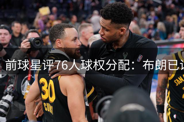 前球星评76人球权分配：布朗已证明辅佐能力