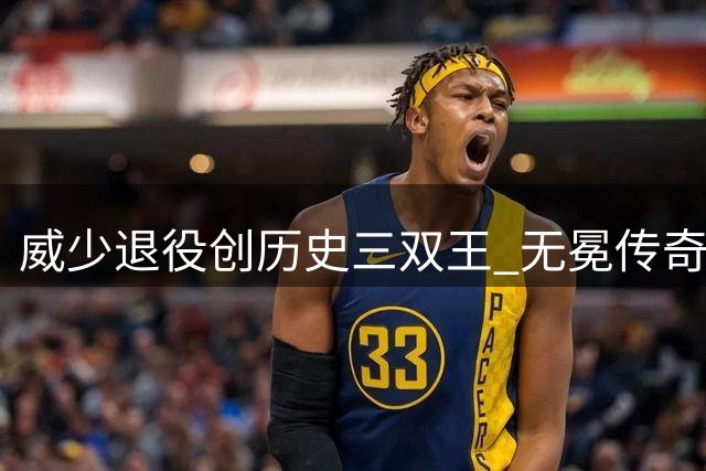 威少退役创历史三双王 无冕传奇诠释篮球真谛