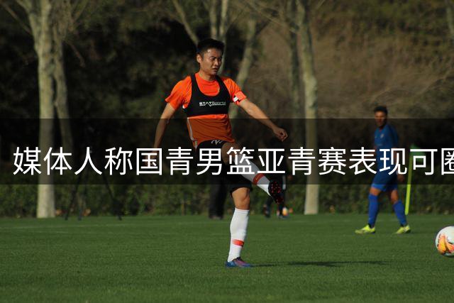 媒体人称国青男篮亚青赛表现可圈可点，篮板仍是短板