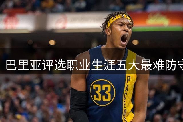 巴里亚评选职业生涯五大最难防守球星