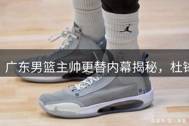 广东男篮主帅更替内幕揭秘，杜锋离任并非偶然
