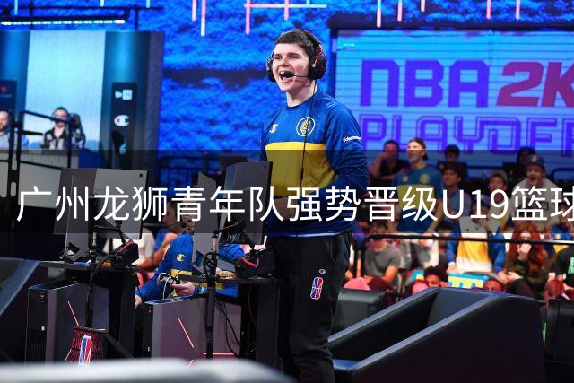 广州龙狮青年队强势晋级U19篮球联赛决赛