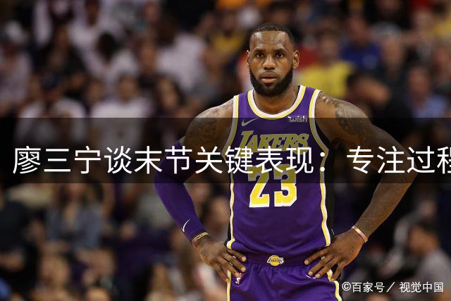 廖三宁谈末节关键表现：专注过程一球一球拼