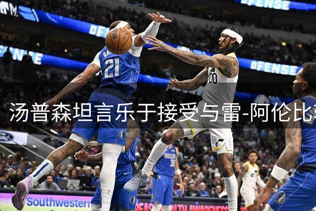 汤普森坦言乐于接受与雷-阿伦比较 称其打法塑造自己风格