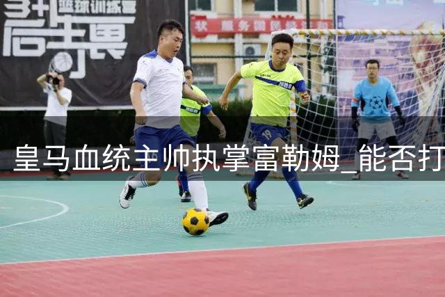 皇马血统主帅执掌富勒姆 能否打破中游困局？