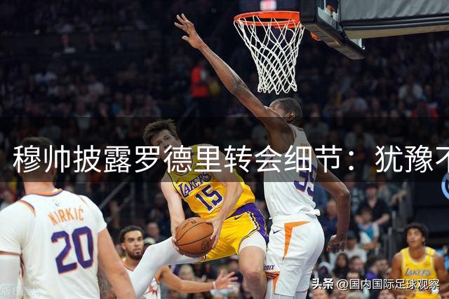 穆帅披露罗德里转会细节：犹豫不决成皇马放弃主因