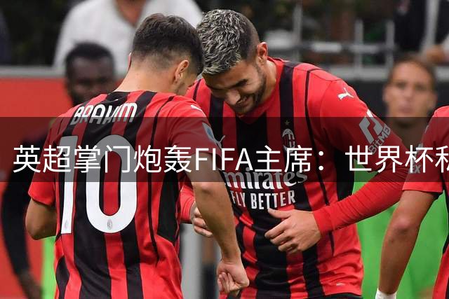 英超掌门炮轰FIFA主席：世界杯私有化是足球灾难