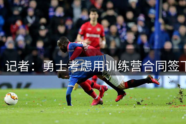 记者：勇士考虑用训练营合同签下本-西蒙斯