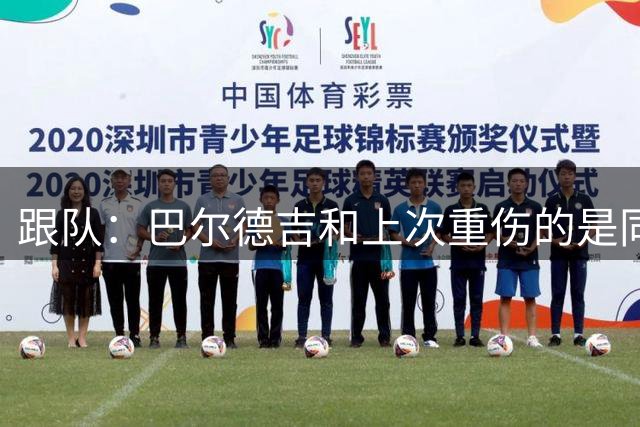 跟队：巴尔德吉和上次重伤的是同一条腿，他的转会已经暂停