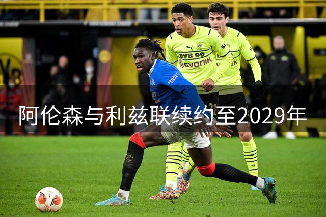 阿伦森与利兹联续约至2029年
