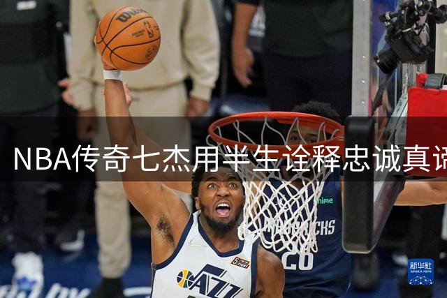 NBA传奇七杰用半生诠释忠诚真谛