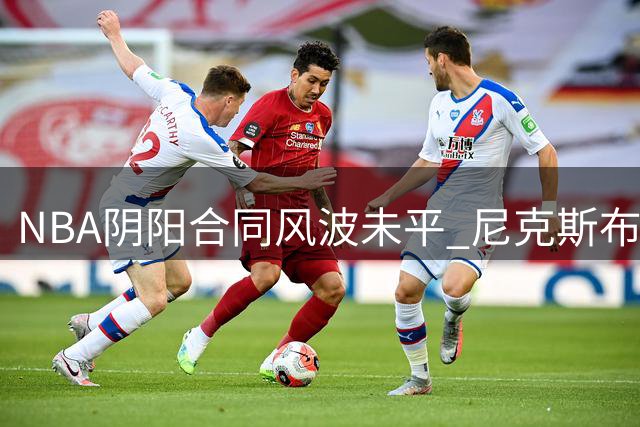 NBA阴阳合同风波未平 尼克斯布伦森或成下一调查目标
